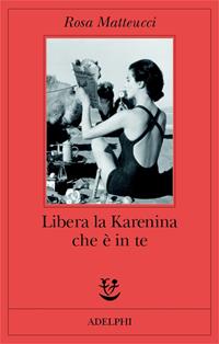 Libera la Karenina che è in te - Rosa Matteucci - Libro Adelphi 2003, Fabula | Libraccio.it