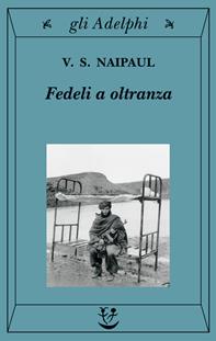 Fedeli a oltranza. Un viaggio tra i popoli convertiti all'Islam - Vidiadhar S. Naipaul - Libro Adelphi 2003, Gli Adelphi | Libraccio.it