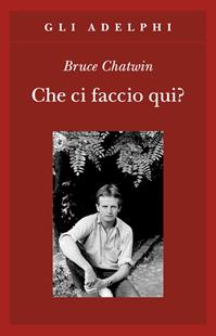 Che ci faccio qui? - Bruce Chatwin - Libro Adelphi 2004, Gli Adelphi | Libraccio.it