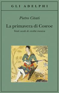 La primavera di Cosroe. Venti secoli di civiltà iranica - Pietro Citati - Libro Adelphi 2006, Gli Adelphi | Libraccio.it