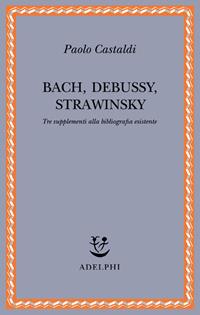 Bach, Debussy, Strawinsky. Tre supplementi alla bibliografia esistente - Paolo Castaldi - Libro Adelphi 2006, Saggi. Nuova serie | Libraccio.it