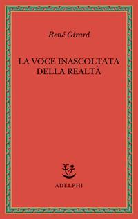 La voce inascoltata della realtà - René Girard - Libro Adelphi 2006, Saggi. Nuova serie | Libraccio.it