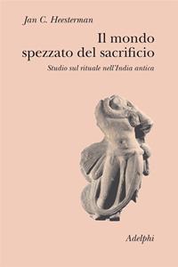 Il mondo spezzato del sacrificio. Studio sul rituale nell'India antica - Jan C. Heesterman - Libro Adelphi 2007, Collezione Il ramo d'oro | Libraccio.it