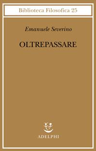 Oltrepassare - Emanuele Severino - Libro Adelphi 2007, Biblioteca filosofica | Libraccio.it
