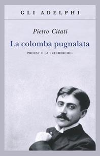 La colomba pugnalata. Proust e la «Recherche» - Pietro Citati - Libro Adelphi 2008, Gli Adelphi | Libraccio.it