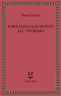 Portando Clausewitz all'estremo - René Girard - Libro Adelphi 2008, Saggi. Nuova serie | Libraccio.it