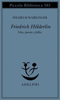 Friedrich Hölderlin. Vita, poesia e follia - Wilhelm Waiblinger - Libro Adelphi 2009, Piccola biblioteca Adelphi | Libraccio.it