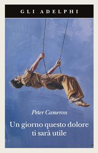 Un giorno questo dolore ti sarà utile - Peter Cameron - Libro Adelphi 2010, Gli Adelphi | Libraccio.it