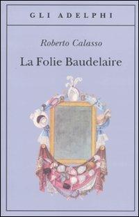 La Folie Baudelaire. Ediz. italiana - Roberto Calasso - Libro Adelphi 2010, Gli Adelphi | Libraccio.it