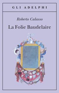 La Folie Baudelaire. Ediz. italiana - Roberto Calasso - Libro Adelphi 2010, Gli Adelphi | Libraccio.it