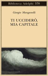 Ti ucciderò, mia capitale - Giorgio Manganelli - Libro Adelphi 2011, Biblioteca Adelphi | Libraccio.it