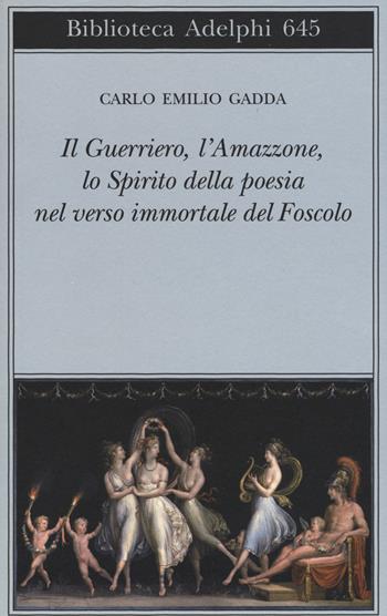 Il guerriero, l'amazzone, lo spirito della poesia nel verso immortale del Foscolo. Conversazione a tre voci - Carlo Emilio Gadda - Libro Adelphi 2015, Biblioteca Adelphi | Libraccio.it