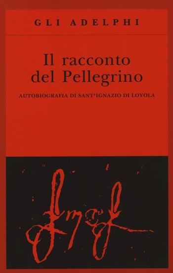 Il racconto del pellegrino. Autobiografia di sant'Ignazio di Loyola - Ignazio di Loyola (sant') - Libro Adelphi 2015, Gli Adelphi | Libraccio.it