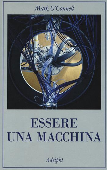 Essere una macchina. Un viaggio attraverso cyborg, utopisti, hacker e futurologi per risolvere il modesto problema della morte - Mark O'Connell - Libro Adelphi 2018, La collana dei casi | Libraccio.it