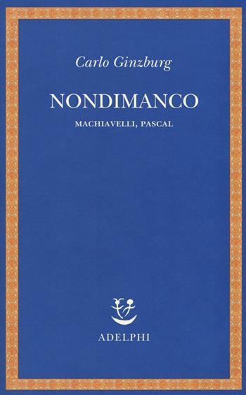 Nondimanco. Machiavelli, Pascal - Carlo Ginzburg - Libro Adelphi 2018, Saggi. Nuova serie | Libraccio.it