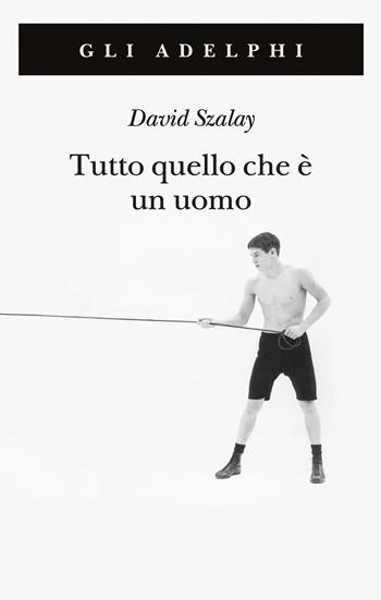 Tutto quello che è un uomo - David Szalay - Libro Adelphi 2021, Gli Adelphi | Libraccio.it