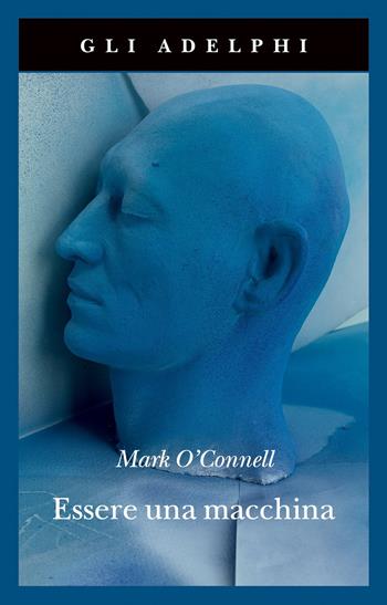 Essere una macchina. Un viaggio attraverso cyborg, utopisti, hacker e futurologi per risolvere il modesto problema della morte - Mark O'Connell - Libro Adelphi 2021, Gli Adelphi | Libraccio.it