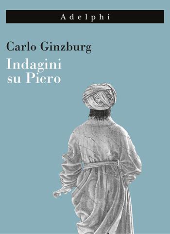 Indagini su Piero. Il «Battesimo», il ciclo di Arezzo, la «Flagellazione» di Urbino. Nuova ediz. - Carlo Ginzburg - Libro Adelphi 2022 | Libraccio.it