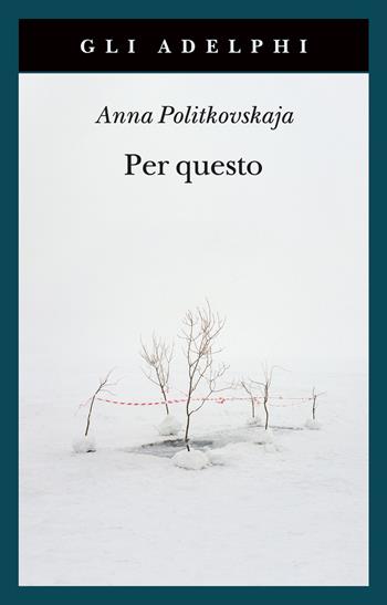 Per questo. Alle radici di una morte annunciata. Articoli 1999-2006 - Anna Politkovskaja - Libro Adelphi 2022, Gli Adelphi | Libraccio.it