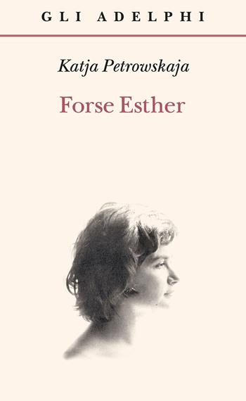 Forse Esther - Katja Petrowskaja - Libro Adelphi 2023, Gli Adelphi | Libraccio.it