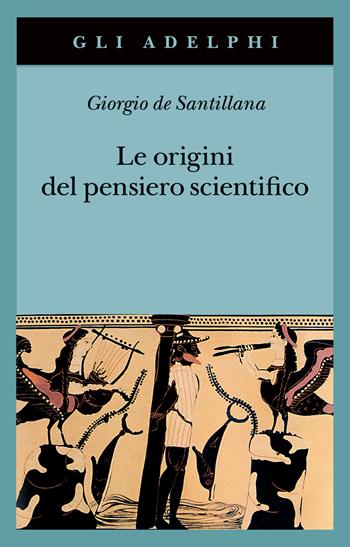 Le origini del pensiero scientifico. Da Anassimandro a Proclo 600 a.C.-500 d.C. - Giorgio de Santillana - Libro Adelphi 2023, Gli Adelphi | Libraccio.it