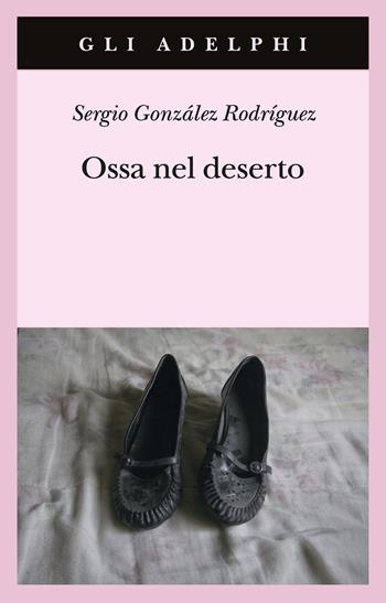 Ossa nel deserto - Sergio González Rodríguez - Libro Adelphi 2024, Gli Adelphi | Libraccio.it