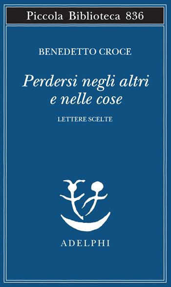 Perdersi negli altri e nelle cose. Lettere scelte - Benedetto Croce - Libro Adelphi 2026, Piccola biblioteca Adelphi | Libraccio.it