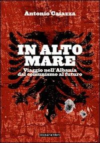 In alto mare. Viaggio nell'Albania. Dal comunismo al futuro - Antonio Caiazza - Libro Instar Libri 2008, Le Antenne | Libraccio.it