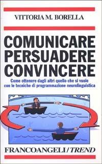 Comunicare persuadere convincere. Come ottenere dagli altri quello che si vuole con le tecniche di programmazione neurolinguistica - Vittoria M. Borella - Libro Franco Angeli 2013, Trend | Libraccio.it