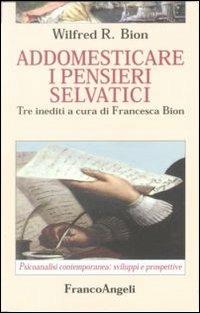 Addomesticare i pensieri selvatici - Wilfred R. Bion - Libro Franco Angeli 2012, Psicoanalisi contemporanea: sviluppi e prospettive | Libraccio.it