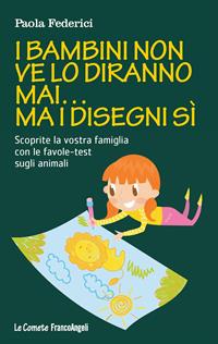 I bambini non ve lo diranno mai... ma i disegni sì. Scoprite la vostra famiglia con le favole-test sugli animali - Paola Federici - Libro Franco Angeli 2016, Le comete | Libraccio.it