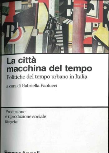 La città, macchina del tempo. Politica del tempo e città in Italia  - Libro Franco Angeli 1998, Produzione riproduzione soc.II | Libraccio.it