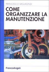 Come organizzare la manutenzione - Francesco Vagliasindi - Libro Franco Angeli 2003, Azienda moderna | Libraccio.it