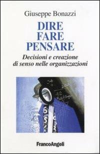 Dire, fare, pensare. Decisioni e creazione di senso nelle organizzazioni - Giuseppe Bonazzi - Libro Franco Angeli 2008, La società industriale - Saggi | Libraccio.it
