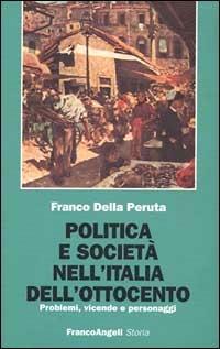 Politica e società nell'Italia dell'Ottocento. Problemi, vicende e personaggi - Franco Della Peruta - Libro Franco Angeli 1999, Storia-Studi e ricerche | Libraccio.it