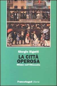 La città operosa. Milano nell'Ottocento - Giorgio Bigatti - Libro Franco Angeli 1999, Storia-Studi e ricerche | Libraccio.it