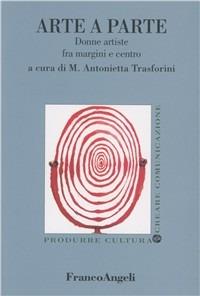 Arte a parte. Donne artiste fra margini e centro - M. Antonietta Trasforini - Libro Franco Angeli 2000, Produrre cultura/creare comunicazione | Libraccio.it