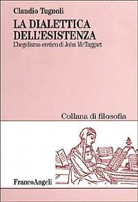 La dialettica dell'esistenza. L'hegelismo eretico di John McTaggart - Claudio Tugnoli - Libro Franco Angeli 2000, Collana di filosofia | Libraccio.it