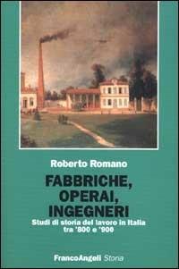 Fabbriche, operai, ingegneri. Studi di storia del lavoro tra '800 e '900 - Roberto Romano - Libro Franco Angeli 2007, Storia-Studi e ricerche | Libraccio.it