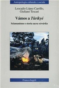 Vámos a Tûríkyé. Sciamanismo e storia sacra wirrárika - Leocadio López Carrillo, Giuliano Tescari - Libro Franco Angeli 2000, Antropologia culturale-Studi e ricerche | Libraccio.it