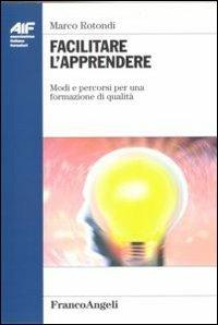 Facilitare l'apprendere. Modi e percorsi per una formazione di qualità - Marco Rotondi - Libro Franco Angeli 2012, Ass. italiana formatori.Empowerment form. | Libraccio.it