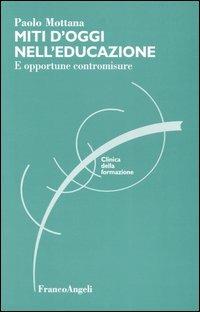 Miti d'oggi nell'educazione. E opportune contromisure - Paolo Mottana - Libro Franco Angeli 2010, Clinica della formazione | Libraccio.it