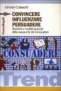 Convincere influenzare persuadere. Tecniche e modelli avanzati della nuova arte del consuadere - Alfredo Cattinelli - Libro Franco Angeli 2003, Trend | Libraccio.it