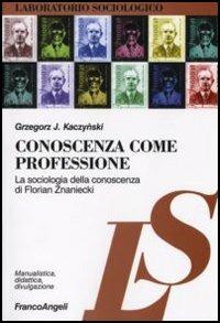 Conoscenza come professione. La sociologia della conoscenza di Florian Znaniecki - Grzegorz J. Kaczynski - Libro Franco Angeli 2008, Laboratorio sociologico. Manualis.-didat. | Libraccio.it