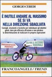 È inutile andare al massimo se si va nella direzione sbagliata. Consigli, strumenti e tecniche per individuare gli obiettivi giusti... - Giorgio Ceredi - Libro Franco Angeli 2009, Trend | Libraccio.it