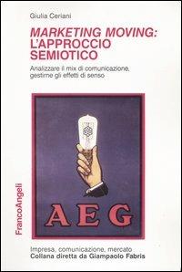 Marketing moving: l'approccio semiotico. Analizzare il mix di comunicazione, gestirne gli effetti di senso - Giulia Ceriani - Libro Franco Angeli 2009, Impresa, comunicazione, mercato | Libraccio.it