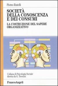 Società della conoscenza e dei consumi. La costruzione del sapere organizzativo - Pietro Rutelli - Libro Franco Angeli 2008, Psicologia sociale | Libraccio.it