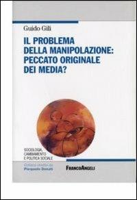 Il problema della manipolazione. Peccato originale dei media? - Guido Gili - Libro Franco Angeli 2010, Sociologia e politica sociale-Testi | Libraccio.it