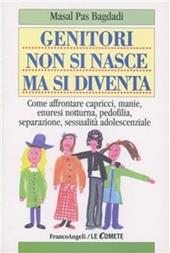 Genitori non si nasce ma si diventa. Come affrontare capricci, manie, enuresi notturna, pedofilia, separazione, sessualità adolescenziale