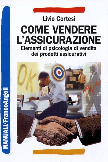 Come vendere l'assicurazione. Elementi di psicologia di vendita dei prodotti assicurativi - Livio Cortesi - Libro Franco Angeli 2016, Manuali | Libraccio.it